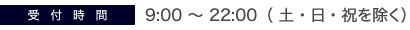 受付時間 9:00 ? 22:00（ 土・日・祝を除く）